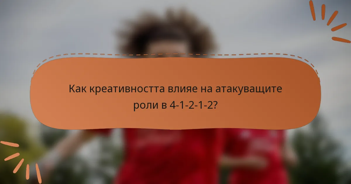 Как креативността влияе на атакуващите роли в 4-1-2-1-2?