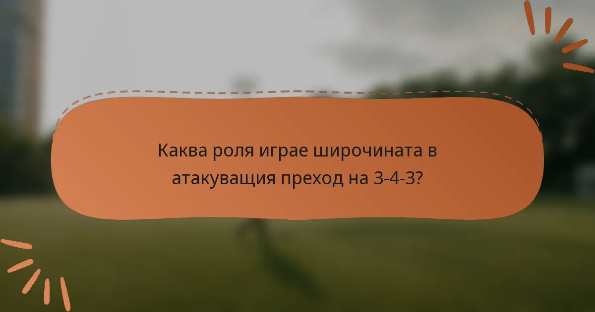 Каква роля играе широчината в атакуващия преход на 3-4-3?