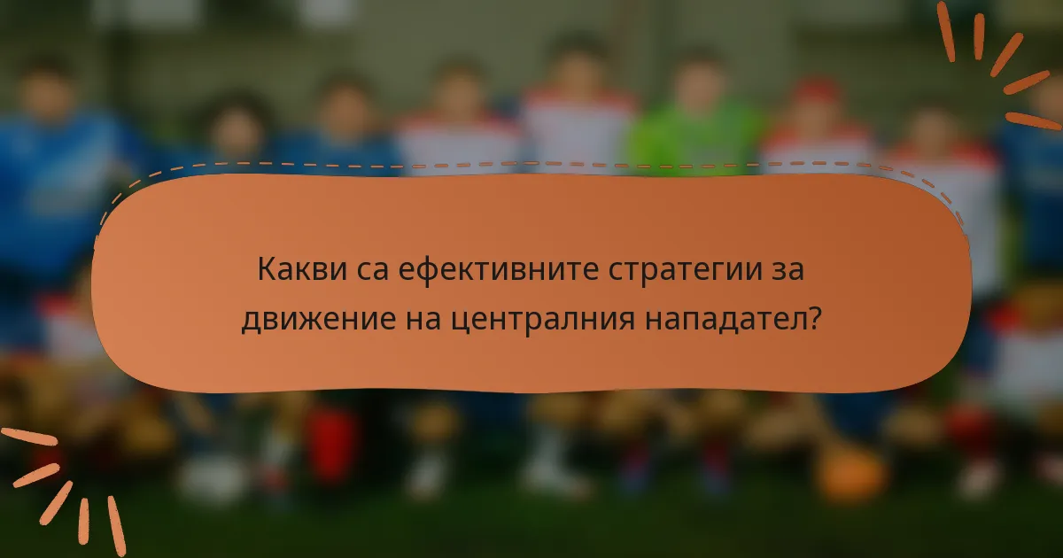 Какви са ефективните стратегии за движение на централния нападател?