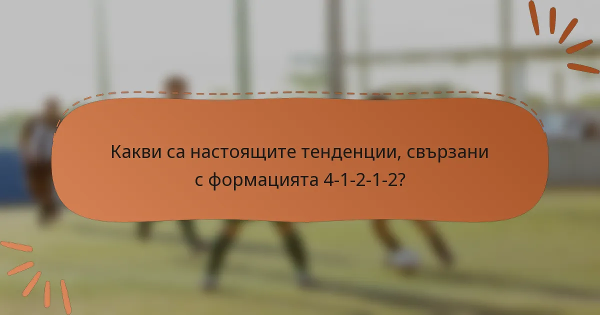 Какви са настоящите тенденции, свързани с формацията 4-1-2-1-2?