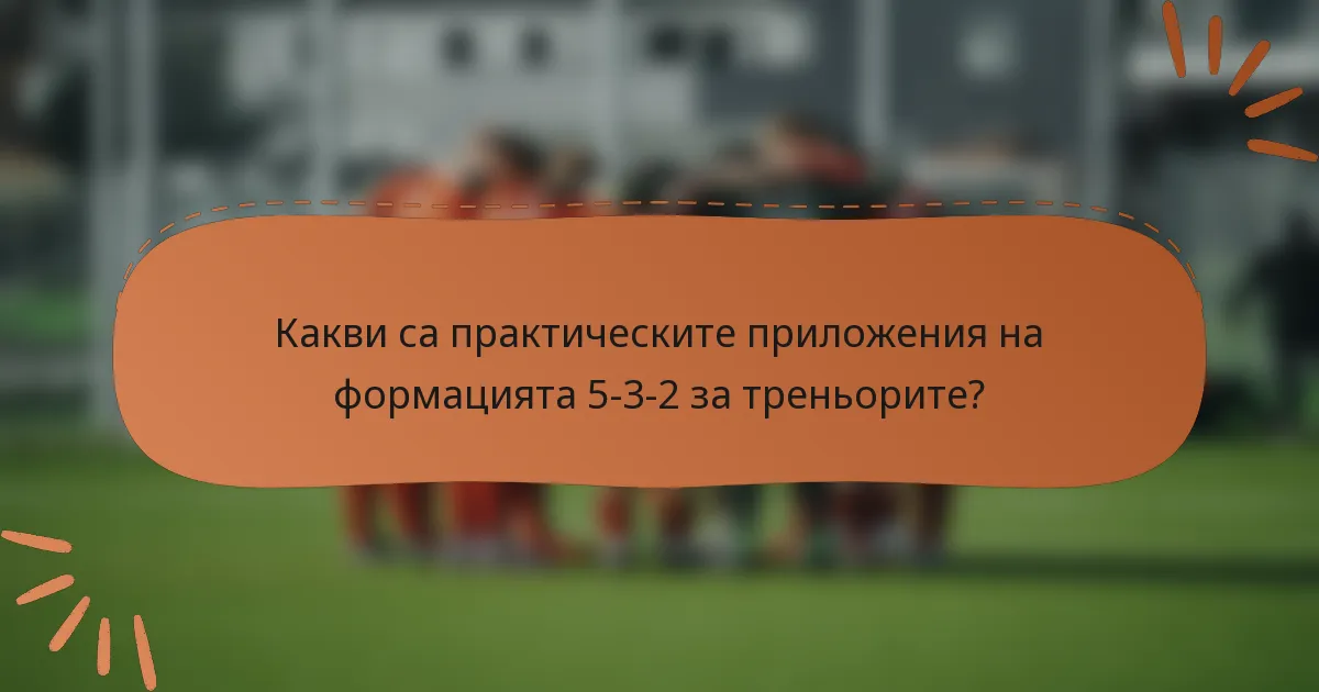 Какви са практическите приложения на формацията 5-3-2 за треньорите?
