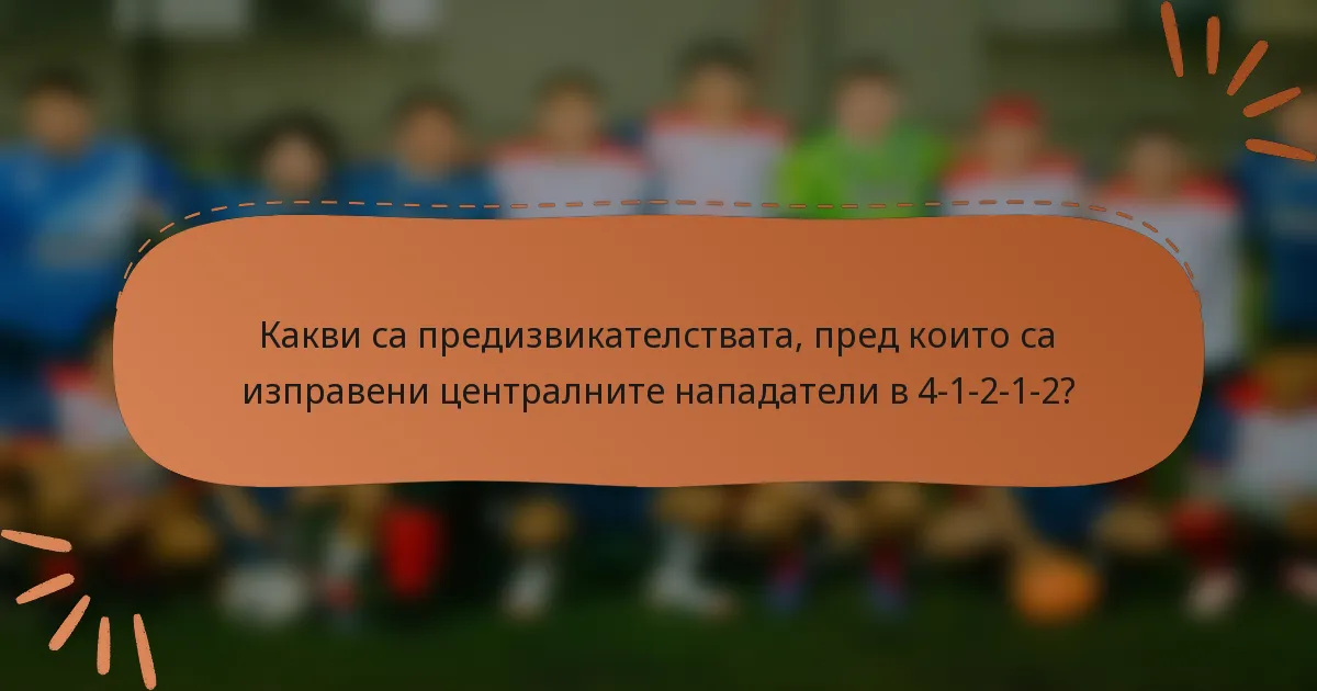 Какви са предизвикателствата, пред които са изправени централните нападатели в 4-1-2-1-2?