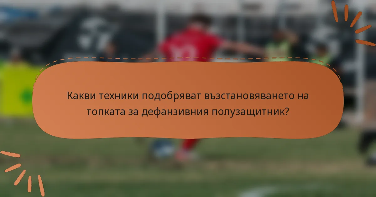 Какви техники подобряват възстановяването на топката за дефанзивния полузащитник?